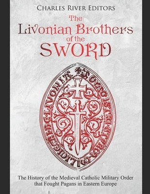 The Livonian Brothers of the Sword: The History of the Medieval Catholic Military Order that Fought Pagans in Eastern Europe Paperback Independently Published