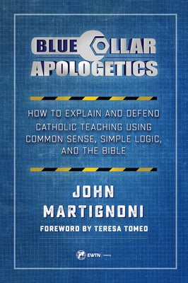 Blue Collar Apologetics: How to Explain and Defend Catholic Teaching Using Common Sense, Simple Logic, and the Bible Paperback Ewtn