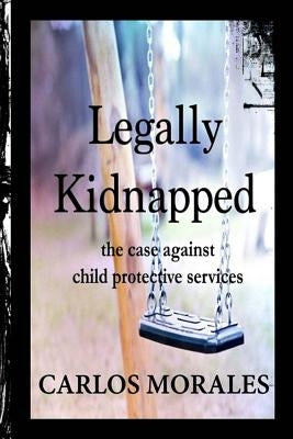 Legally Kidnapped: The Case Against Child Protective Services Paperback Createspace Independent Publishing Platform