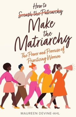 How to Make the Matriarchy: The Power and Promise of Prioritizing Women Paperback New Degree Press