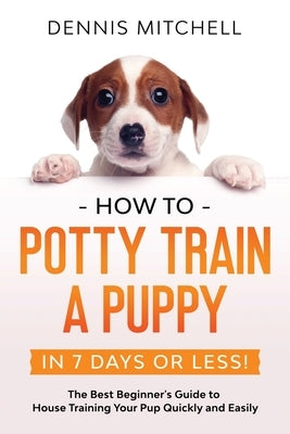 How to Potty Train a Puppy... in 7 Days or Less!: The Best Beginner's Guide to House Training Your Pup Quickly and Easily Paperback Publishdrive