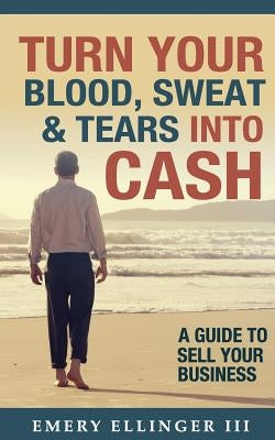 Turn Your Blood, Sweat & Tears Into Cash: A Guide To Sell Your Business Paperback Aberdeen Advisors Inc