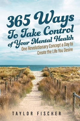 365 Ways to Take Control of Your Mental Health: One Revolutionary Concept a Day to Create the Life You Desire by Fischer, Taylor