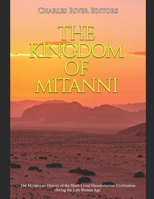 The Kingdom of Mitanni: The Mysterious History of the Short-Lived Mesopotamian Civilization during the Late Bronze Age Paperback Independently Published