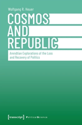Cosmos and Republic: Arendtian Explorations of the Loss and Recovery of Politics Paperback Transcript Publishing