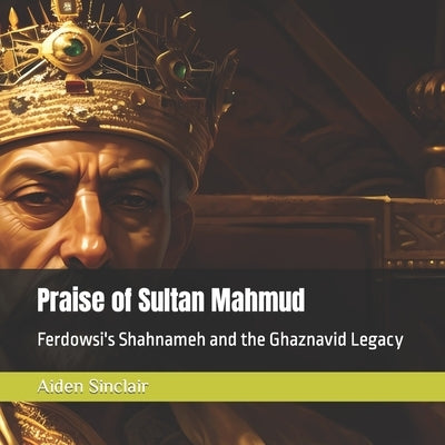 Praise of Sultan Mahmud: Ferdowsi's Shahnameh and the Ghaznavid Legacy Paperback Independently Published