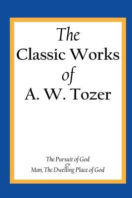 The Classic Works of A. W. Tozer: The Pursuit of God & Man - The Dwelling Place of God Paperback Createspace Independent Publishing Platform