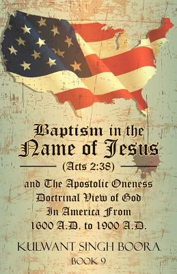 Baptism in the Name of Jesus (Acts 2: 38) and The Apostolic Oneness Doctrinal View of God In America From 1600 A.D. to 1900 A.D.: Baptism in the Name Paperback Xlibris