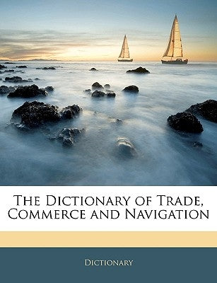 The Dictionary of Trade, Commerce and Navigation by Dictionary
