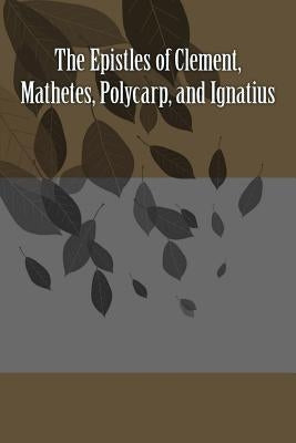 The Epistles of Clement, Mathetes, Polycarp, and Ignatius Paperback Createspace Independent Publishing Platform