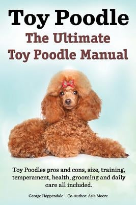 Toy Poodles. the Ultimate Toy Poodle Manual. Toy Poodles Pros and Cons, Size, Training, Temperament, Health, Grooming, Daily Care All Included. Imb Publishing