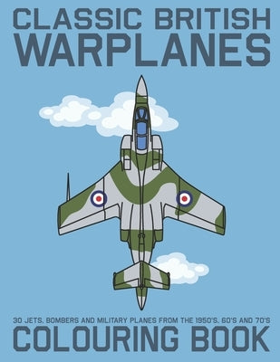 Classic British Warplanes Colouring Book - 30 Jets, Bombers and Military Planes from the 1950's, 60's and 70's: Vintage UK Cold War Era Military Jets, Paperback Independently Published