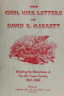 The Civil War Letters of David R. Garrett: Detailing the Adventures of the 6th Texas Cavalry, 1861-1865 Paperback Createspace Independent Publishing Platform