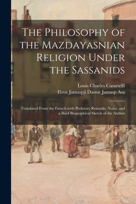 The Philosophy of the Mazdayasnian Religion Under the Sassanids: Translated From the French With Prefatory Remarks, Notes, and a Brief Biographical Sk Paperback Legare Street Press