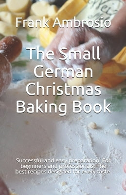 The Small German Christmas Baking Book: Successful and easy preparation. For beginners and professionals. The best recipes designed for every taste. Paperback Independently Published
