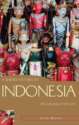 A Short History of Indonesia: The Unlikely Nation? by Brown, Colin