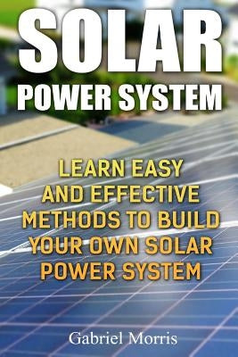 Solar Power System: Learn Easy And Effective Methods To Build Your Own Solar Power System Paperback Createspace Independent Publishing Platform