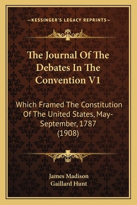 The Journal Of The Debates In The Convention V1: Which Framed The Constitution Of The United States, May-September, 1787 (1908) Paperback Kessinger Publishing