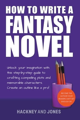 How To Write A Fantasy Novel: Unlock Your Imagination With This Step-By-Step Guide To Crafting Compelling Plots And Memorable Characters Paperback Hackney and Jones Publishing