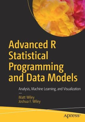 Advanced R Statistical Programming and Data Models: Analysis, Machine Learning, and Visualization by Wiley, Matt