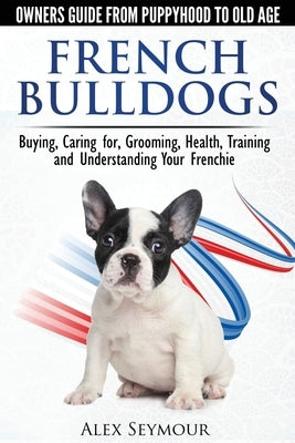 French Bulldogs - Owners Guide from Puppy to Old Age: Buying, Caring For, Grooming, Health, Training and Understanding Your Frenchie Paperback Dog Experts