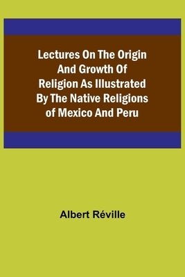 Lectures on the Origin and Growth of Religion as Illustrated by the Native Religions of Mexico and Peru Paperback Alpha Edition