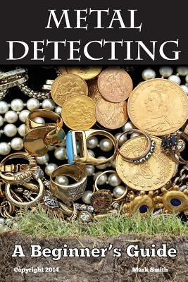 Metal Detecting: A Beginner's Guide: to Mastering the Greatest Hobby In the World Paperback Createspace Independent Publishing Platform