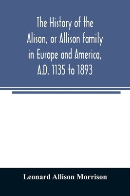 The history of the Alison, or Allison family in Europe and America, A.D. 1135 to 1893; giving an account of the family in Scotland, England, Ireland, Paperback Alpha Edition