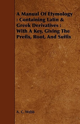 A Manual Of Etymology: Containing Latin & Greek Derivatives: With A Key, Giving The Prefix, Root, And Suffix Paperback Holley Press
