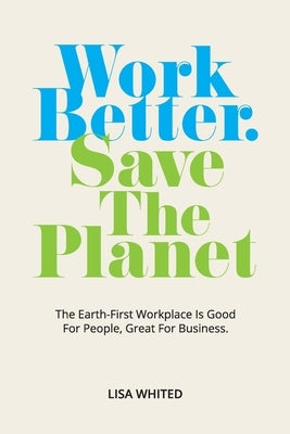Work Better. Save The Planet: The Earth-First Workplace is Good for People, Great for Business Paperback Workplace Transformation Facilitation
