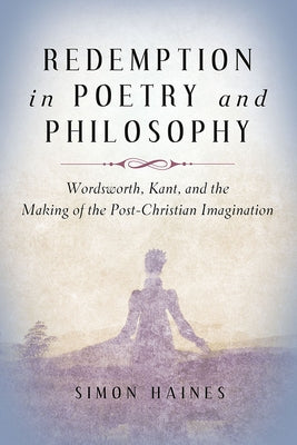 Redemption in Poetry and Philosophy: Wordsworth, Kant, and the Making of the Post-Christian Imagination Hardcover Baylor University Press