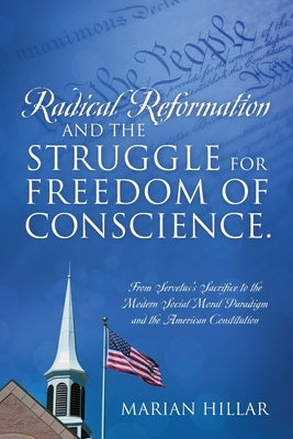 Radical Reformation and the Struggle for Freedom of Conscience.: From Servetus's Sacrifice to the Modern Social Moral Paradigm and the American Consti Paperback Outskirts Press