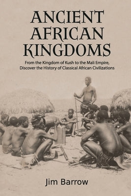 Ancient African Kingdoms: From the Kingdom of Kush to the Mali Empire, Discover the History of Classical African Civilization Paperback Independently Published