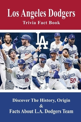 Los Angeles Dodgers Trivia Fact Book: Discover The History, Origin & Facts About L.A. Dodgers Team: Dodgers Trivia 2020 Paperback Independently Published