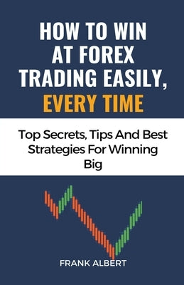 How To Win At Forex Trading Easily, Every Time: Top Secrets, Tips And Best Strategies For Winning Big Paperback Frank Albert