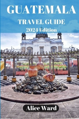 Guatemala Travel Guide 2024: Beyond the Tourist Trail: Hidden Gems of Guatemala Paperback Independently Published