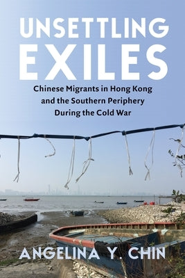 Unsettling Exiles: Chinese Migrants in Hong Kong and the Southern Periphery During the Cold War Paperback Columbia University Press