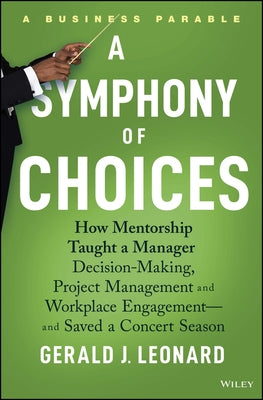 A Symphony of Choices: How Mentorship Taught a Manager Decision-Making, Project Management and Workplace Engagement -- And Saved a Concert Se by Leonard, Gerald J.