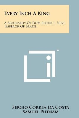 Every Inch A King: A Biography Of Dom Pedro I, First Emperor Of Brazil Paperback Literary Licensing, LLC