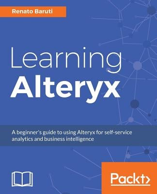 Learning Alteryx: A beginner's guide to using Alteryx for self-service analytics and business intelligence Paperback Packt Publishing