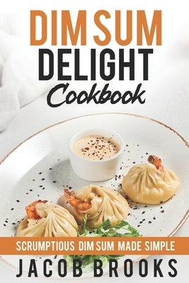 Dim Sum Delight Cookbook: Scrumptious Dim Sum Made Simple Paperback Independently Published