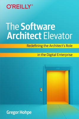 The Software Architect Elevator: Redefining the Architect's Role in the Digital Enterprise O'Reilly Media