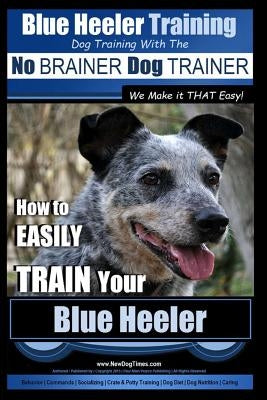 Blue Heeler Training Dog Training with the No Brainer Dog Trainer We Make It That Easy!: How to Easily Train Your Blue Heeler Paperback Createspace Independent Publishing Platform