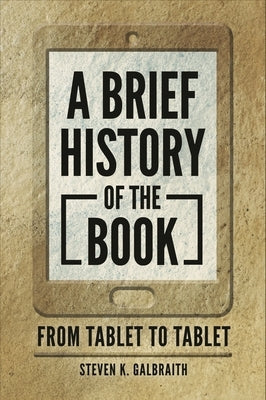 A Brief History of the Book: From Tablet to Tablet by Galbraith, Steven