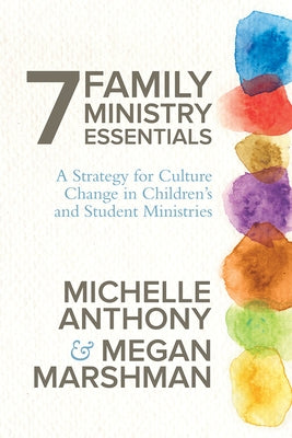 7 Family Ministry Essentials: A Strategy for Culture Change in Children's and Student Ministries by Anthony, Michelle