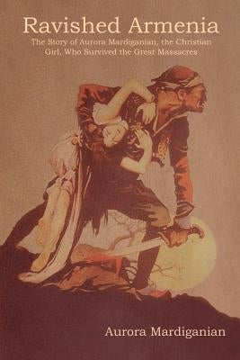 Ravished Armenia: The Story of Aurora Mardiganian, the Christian Girl, Who Survived the Great Massacres Paperback Indoeuropeanpublishing.com