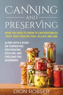 Canning and Preserving: What You Need to Know to Can Vegetables, Fruit, Meat, Poultry, Fish, Jellies, and Jam. Along with a Guide on Fermentin Paperback Independently Published