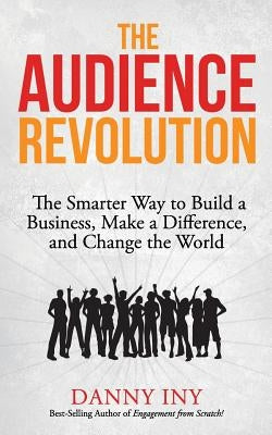 The Audience Revolution: The Smarter Way to Build a Business, Make a Difference, and Change the World Paperback Createspace Independent Publishing Platform