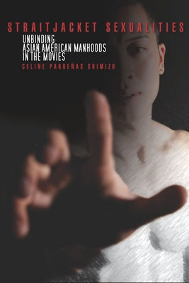 Straitjacket Sexualities: Unbinding Asian American Manhoods in the Movies Paperback Stanford University Press