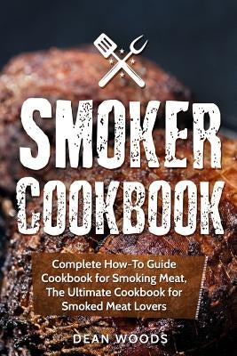 Smoker Cookbook: Complete How-To Guide Cookbook for Smoking Meat, The Ultimate Cookbook for Smoked Meat Lovers Paperback Createspace Independent Publishing Platform